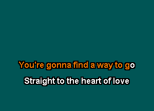 You're gonna find a way to go

Straight to the heart of love