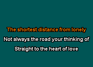 The shortest distance from lonely

Not always the road your thinking of

Straight to the heart of love
