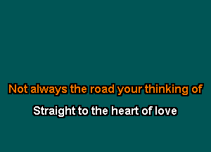 Not always the road your thinking of

Straight to the heart of love