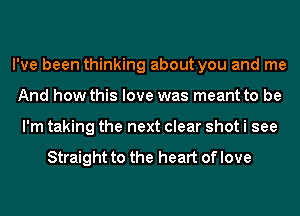 I've been thinking about you and me
And how this love was meant to be
I'm taking the next clear shot i see

Straight to the heart of love