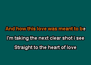 And how this love was meant to be

I'm taking the next clear shot i see

Straight to the heart of love