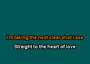 I'm taking the next clear shot i see

Straight to the heart of love