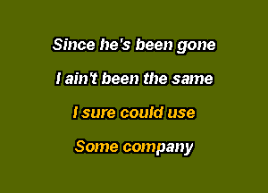 Since he '3 been gone

i am? been the same
Isure could use

Some company