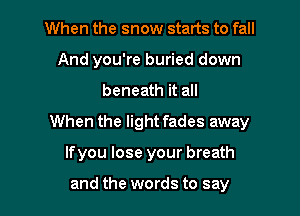 When the snow starts to fall
And you're buried down

beneath it all

When the light fades away

Ifyou lose your breath

and the words to say