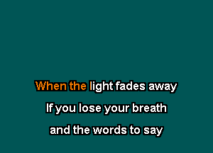 When the light fades away

Ifyou lose your breath

and the words to say