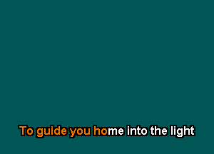To guide you home into the light