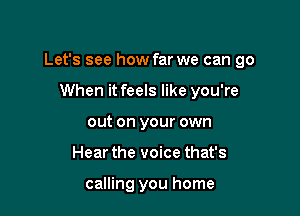 Let's see how far we can go

When it feels like you're
out on your own
Hear the voice that's

calling you home