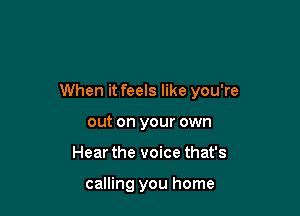 When it feels like you're

out on your own
Hear the voice that's

calling you home