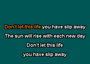 Don't let this life you have slip away

The sun will rise with each new day
Don't let this life

you have slip away
