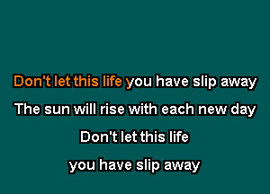 Don't let this life you have slip away

The sun will rise with each new day
Don't let this life

you have slip away