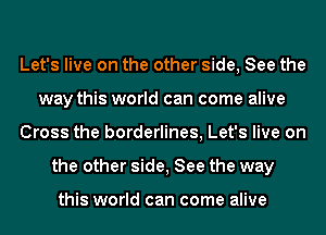 Let's live on the other side, See the
way this world can come alive
Cross the borderlines, Let's live on
the other side, See the way

this world can come alive