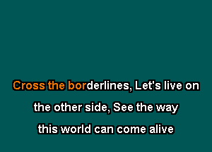 Cross the borderlines, Let's live on

the other side, See the way

this world can come alive