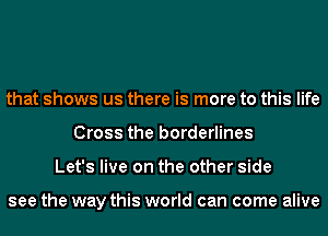 that shows us there is more to this life
Cross the borderlines
Let's live on the other side

see the way this world can come alive