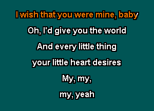 I wish that you were mine, baby
0h, I'd give you the world
And every little thing

your little heart desires

My, my,
my, yeah