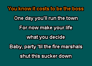 You know it costs to be the boss
One day you'll run the town
For now make your life
what you decide
Baby, party 'til the the marshals

shut this sucker down