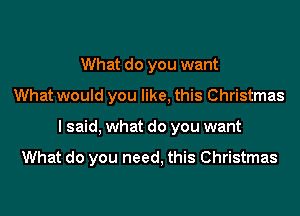 What do you want
What would you like, this Christmas
I said, what do you want

What do you need, this Christmas