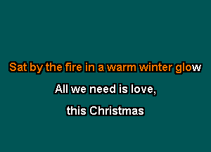 Sat by the fire in a warm winter glow

All we need is love,

this Christmas