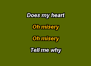 Does my heart
on misery
Oh misery

Tel! me why