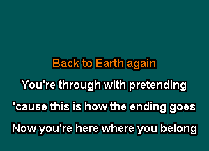 Back to Earth again
You're through with pretending
'cause this is how the ending goes

Now you're here where you belong