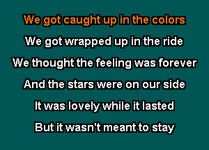 We got caught up in the colors
We got wrapped up in the ride
We thought the feeling was forever
And the stars were on our side
It was lovely while it lasted

But it wasn't meant to stay