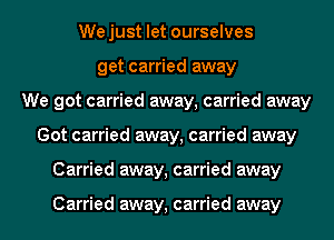 We just let ourselves
get carried away
We got carried away, carried away
Got carried away, carried away
Carried away, carried away

Carried away, carried away