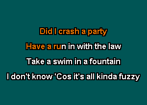 Did I crash a party
Have a run in with the law

Take a swim in a fountain

I don't know 'Cos it's all kinda fuzzy