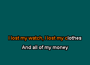 I lost my watch, I lost my clothes

And all of my money