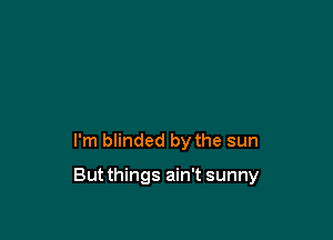 I'm blinded by the sun

Butthings ain't sunny