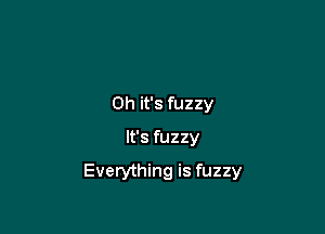 Oh it's fuzzy

It's fuzzy

Everything is fuzzy