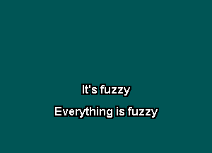 It's fuzzy

Everything is fuzzy