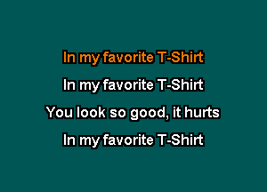 In my favorite T-Shirt
In my favorite T-Shirt

You look so good, it hurts

In my favorite T-Shirt