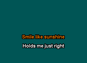 Smile like sunshine

Holds mejust right