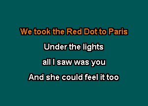 We took the Red Dot to Paris
Underthe lights

all I saw was you

And she could feel it too