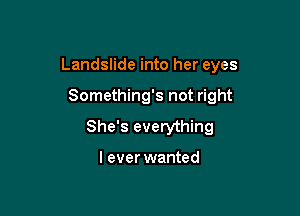 Landslide into her eyes

Something's not right
She's everything

I ever wanted
