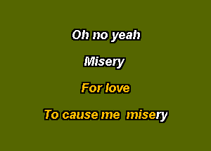 Oh no yeah
Misery

For love

To cause me misery