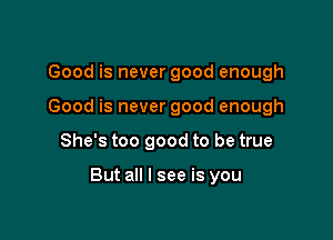 Good is never good enough
Good is never good enough

She's too good to be true

But all I see is you