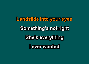 Landslide into your eyes

Something's not right
She's everything

I ever wanted
