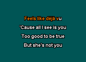 Feels like d6ja vu
'Cause all I see is you

Too good to be true

But she's not you