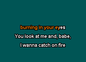 burning in your eyes

You look at me and, babe,

lwanna catch on fire