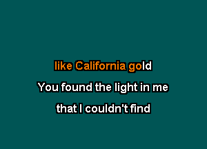 like California gold

You found the light in me
thatl couldn't find