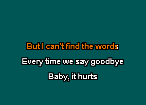 But I can't fund the words

Every time we say goodbye

Baby. it hurts
