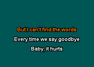 But I can't fund the words

Every time we say goodbye

Baby. it hurts