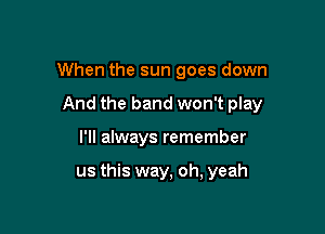 When the sun goes down

And the band won't play

I'll always remember

us this way, oh, yeah