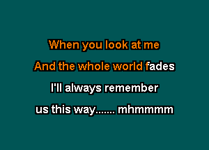 When you look at me
And the whole world fades

I'll always remember

us this way ....... mhmmmm