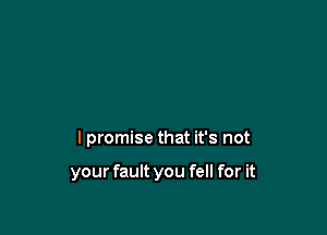I promise that it's not

your fault you fell for it