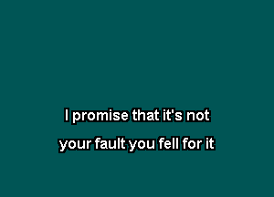 I promise that it's not

your fault you fell for it