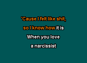 'Cause lfelt like shit,

so I know how it is
When you love

a narcissist