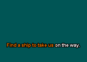 Find a ship to take us on the way.