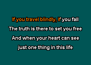 If you travel blindly, if you fall
The truth is there to set you free

And when your heart can see

just one thing in this life