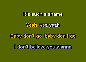 It's such a shame

Yeah yea yeah

Baby don't go baby don't go

I don't believe you wanna